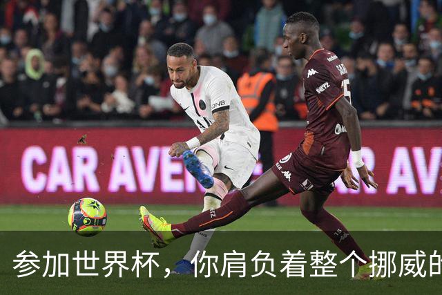 参加世界杯，你肩负着整个挪威的期望！哈兰德：我喜欢这样